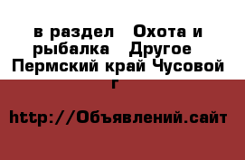  в раздел : Охота и рыбалка » Другое . Пермский край,Чусовой г.